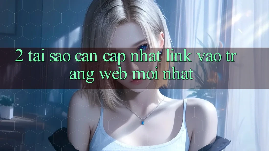 2. Tại Sao Cần Cập Nhật Link Vào Trang web Mới Nhất?