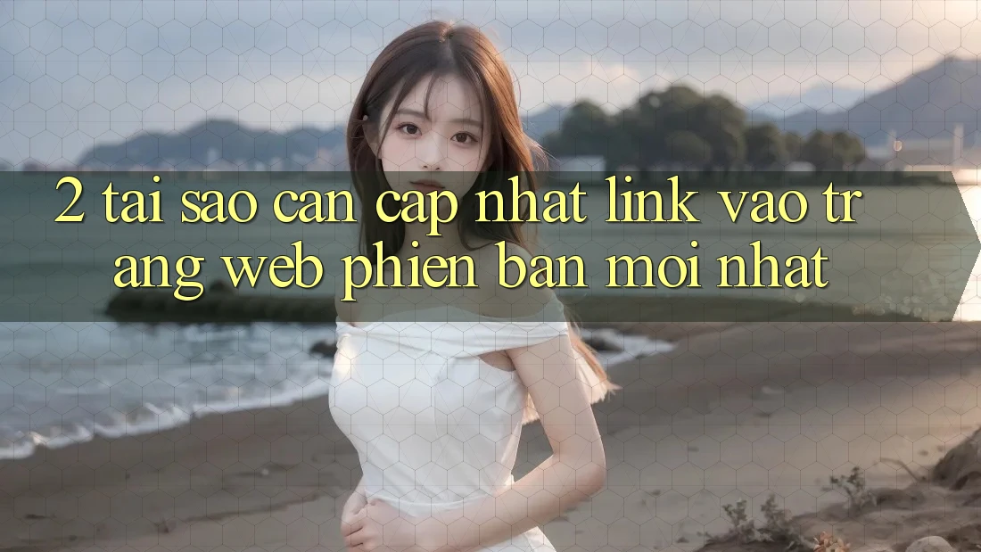 2. Tại Sao Cần Cập Nhật Link Vào Trang web Phiên bản mới Nhất? 2. Tại Sao Cần Cập Nhật Link Vào Trang web Phiên bản mới Nhất?