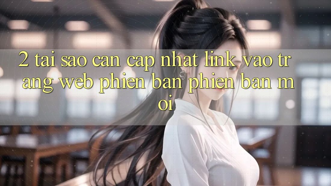 2. Tại Sao Cần Cập Nhật Link Vào Trang web Phiên bản phiên bản mới?