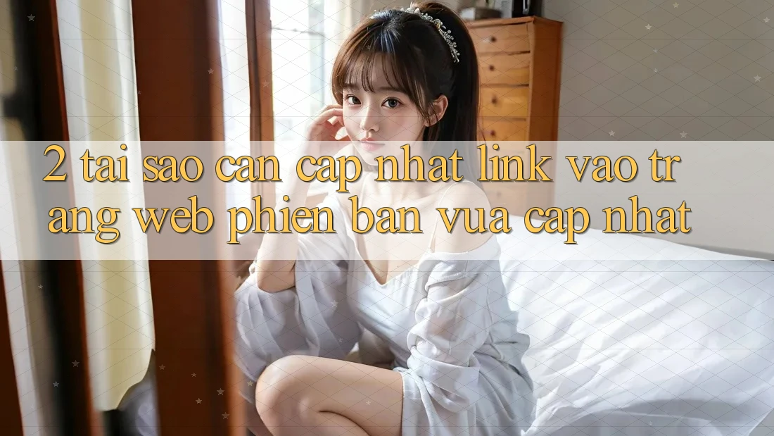 2. Tại Sao Cần Cập Nhật Link Vào Trang web Phiên bản vừa cập nhật? 2. Tại Sao Cần Cập Nhật Link Vào Trang web Phiên bản vừa cập nhật?