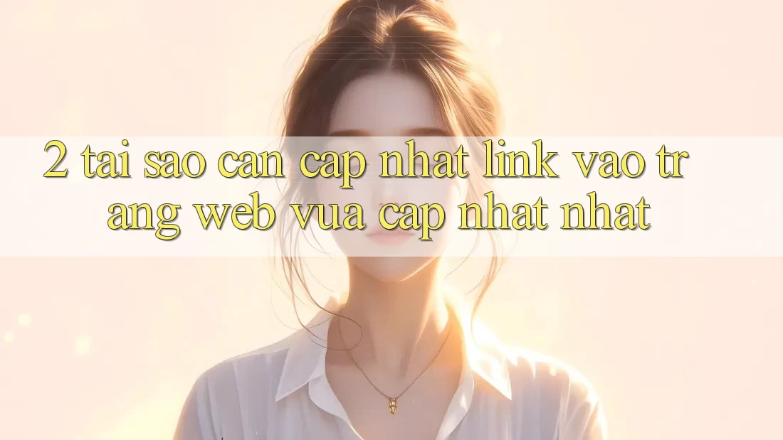 2. Tại Sao Cần Cập Nhật Link Vào Trang web Vừa cập nhật Nhất? 2. Tại Sao Cần Cập Nhật Link Vào Trang web Vừa cập nhật Nhất?