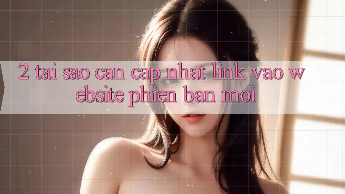 2. Tại Sao Cần Cập Nhật Link Vào Website Phiên bản mới?