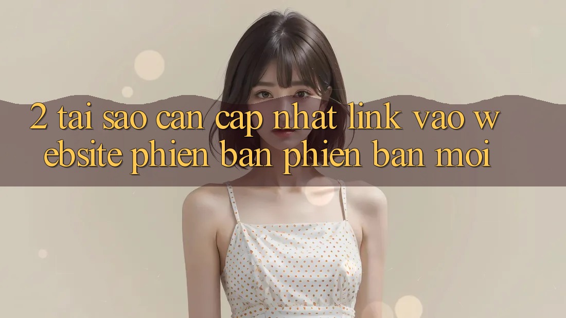 2. Tại Sao Cần Cập Nhật Link Vào Website Phiên bản phiên bản mới?
