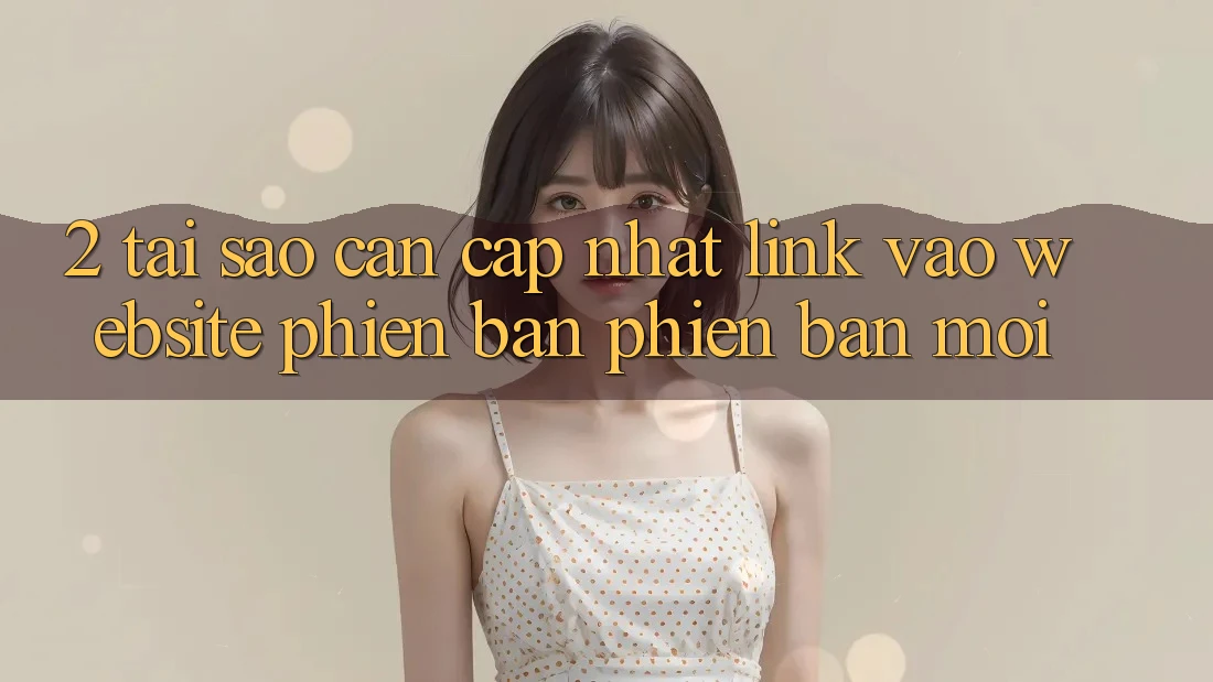 2. Tại Sao Cần Cập Nhật Link Vào Website Phiên bản phiên bản mới?