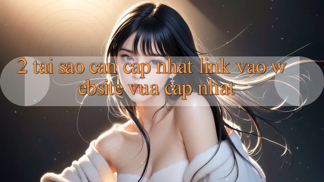 2. Tại Sao Cần Cập Nhật Link Vào Website Vừa cập nhật? 2. Tại Sao Cần Cập Nhật Link Vào Website Vừa cập nhật?