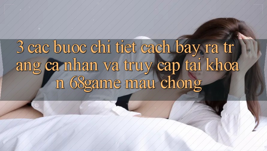 3. Các bước Chi Tiết Cách Bày ra trang cá nhân Và Truy cập tài khoản 68game Mau Chóng