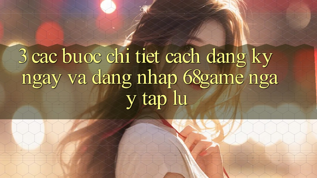 3. Các bước Chi Tiết Cách Đăng ký ngay Và Đăng nhập 68game Ngay tắp lự
