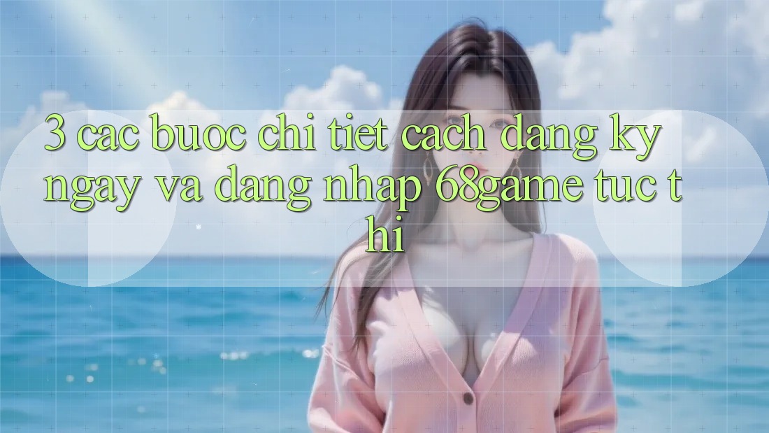 3. Các bước Chi Tiết Cách Đăng ký ngay Và Đăng Nhập 68game Tức thì