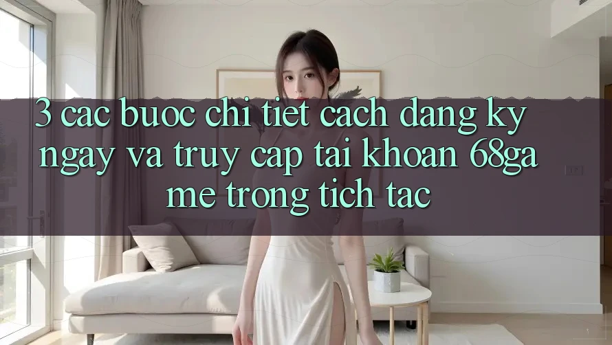 3. Các bước Chi Tiết Cách Đăng ký ngay Và Truy cập tài khoản 68game Trong tích tắc