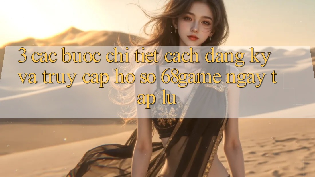 3. Các bước Chi Tiết Cách Đăng ký Và Truy cập hồ sơ 68game Ngay tắp lự