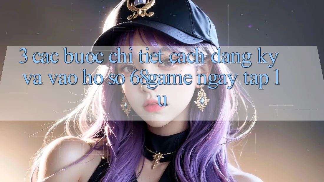 3. Các bước Chi Tiết Cách Đăng Ký Và Vào hồ sơ 68game Ngay tắp lự