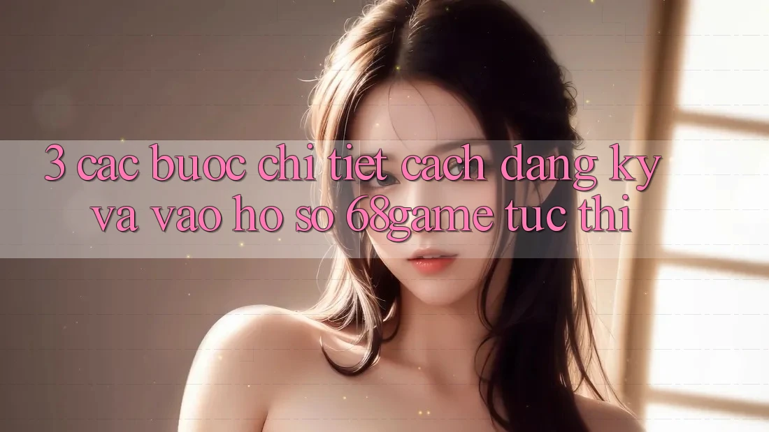 3. Các bước Chi Tiết Cách Đăng Ký Và Vào hồ sơ 68game Tức thì 3. Các bước Chi Tiết Cách Đăng Ký Và Vào hồ sơ 68game Tức thì