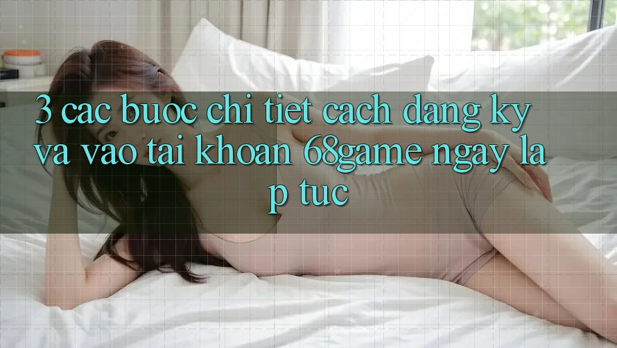 3. Các bước Chi Tiết Cách Đăng Ký Và Vào tài khoản 68game Ngay lập tức