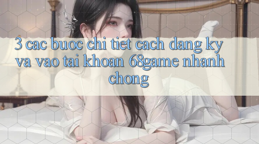 3. Các bước Chi Tiết Cách Đăng Ký Và Vào tài khoản 68game Nhanh Chóng 3. Các bước Chi Tiết Cách Đăng Ký Và Vào tài khoản 68game Nhanh Chóng