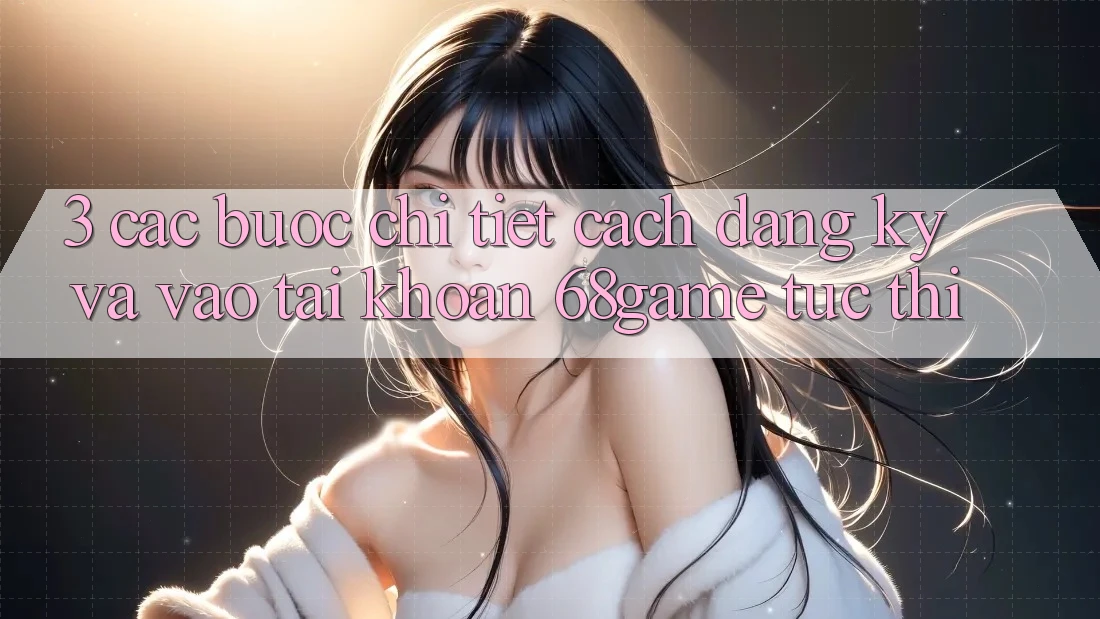 3. Các bước Chi Tiết Cách Đăng Ký Và Vào tài khoản 68game Tức thì