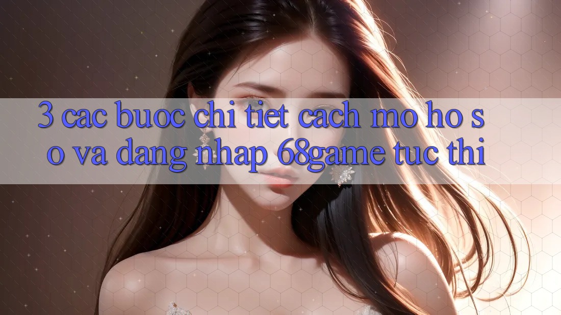 3. Các bước Chi Tiết Cách Mở hồ sơ Và Đăng Nhập 68game Tức thì