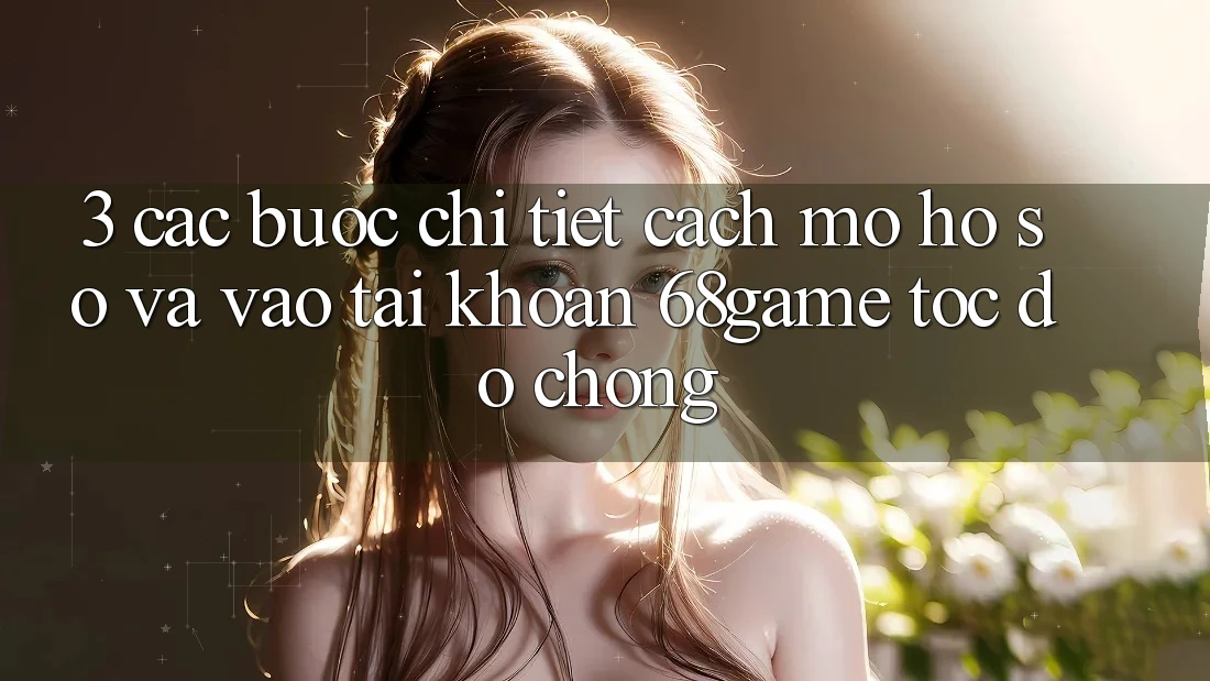 3. Các bước Chi Tiết Cách Mở hồ sơ Và Vào tài khoản 68game Tốc độ Chóng 3. Các bước Chi Tiết Cách Mở hồ sơ Và Vào tài khoản 68game Tốc độ Chóng