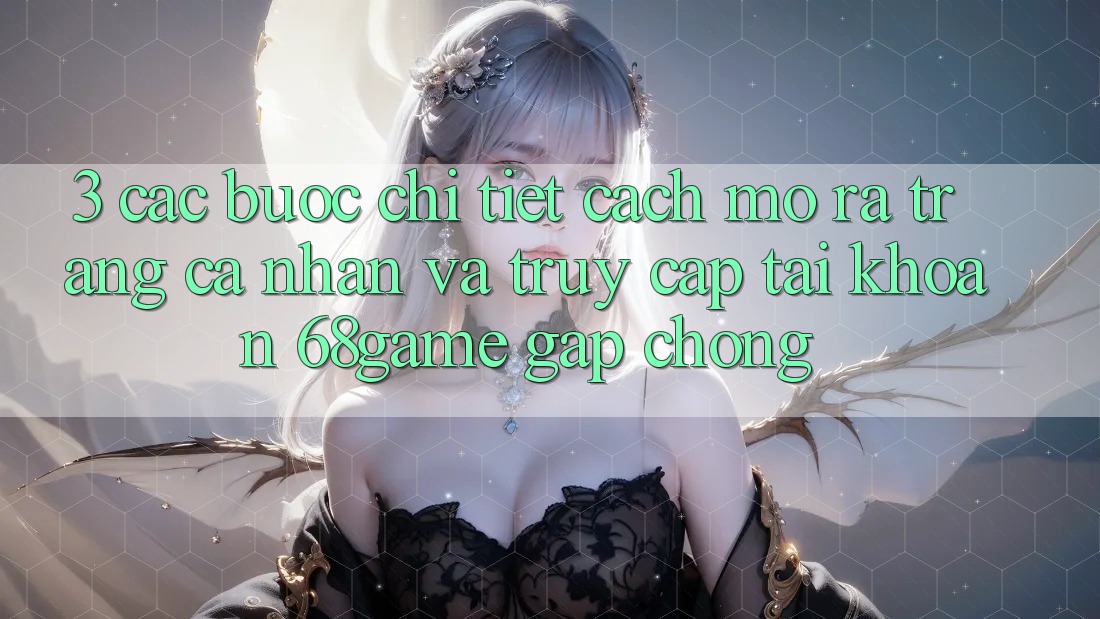 3. Các bước Chi Tiết Cách Mở ra trang cá nhân Và Truy cập tài khoản 68game Gấp Chóng