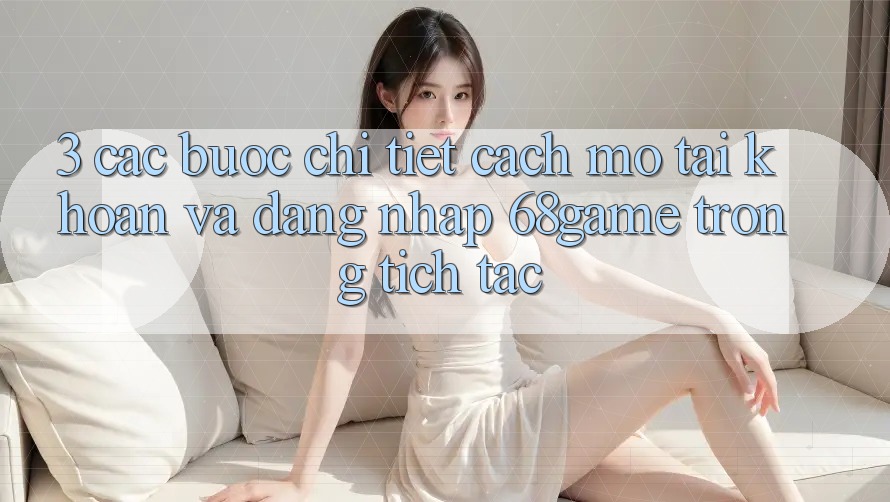 3. Các bước Chi Tiết Cách Mở tài khoản Và Đăng nhập 68game Trong tích tắc