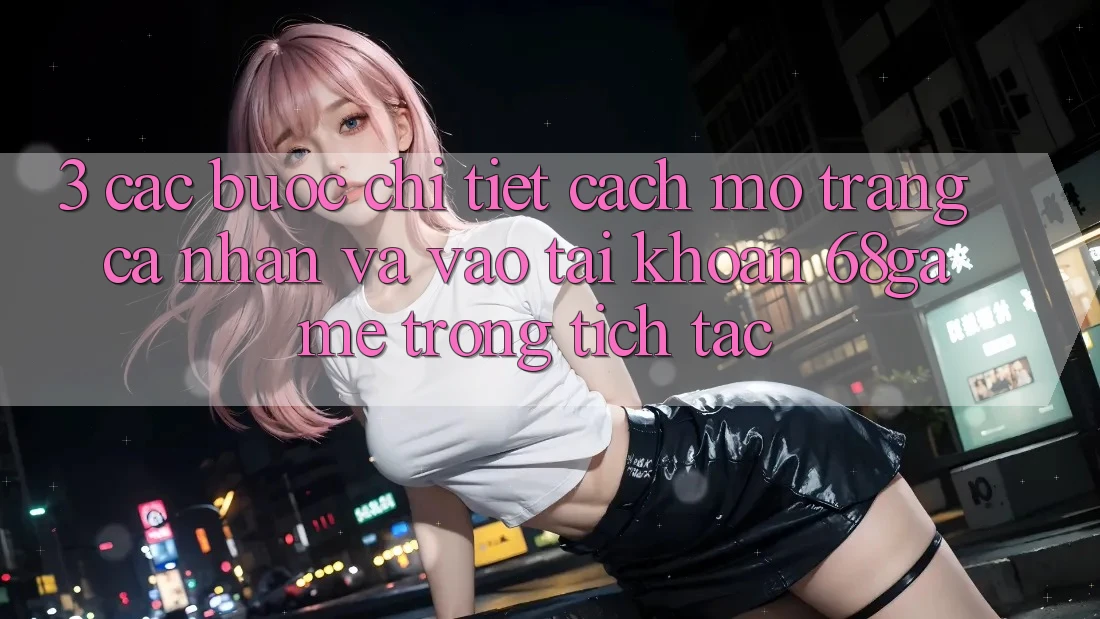 3. Các bước Chi Tiết Cách Mở trang cá nhân Và Vào tài khoản 68game Trong tích tắc
