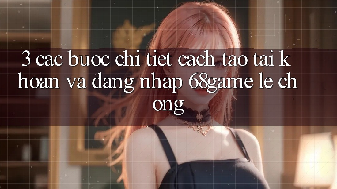 3. Các bước Chi Tiết Cách Tạo tài khoản Và Đăng Nhập 68game Lẹ Chóng