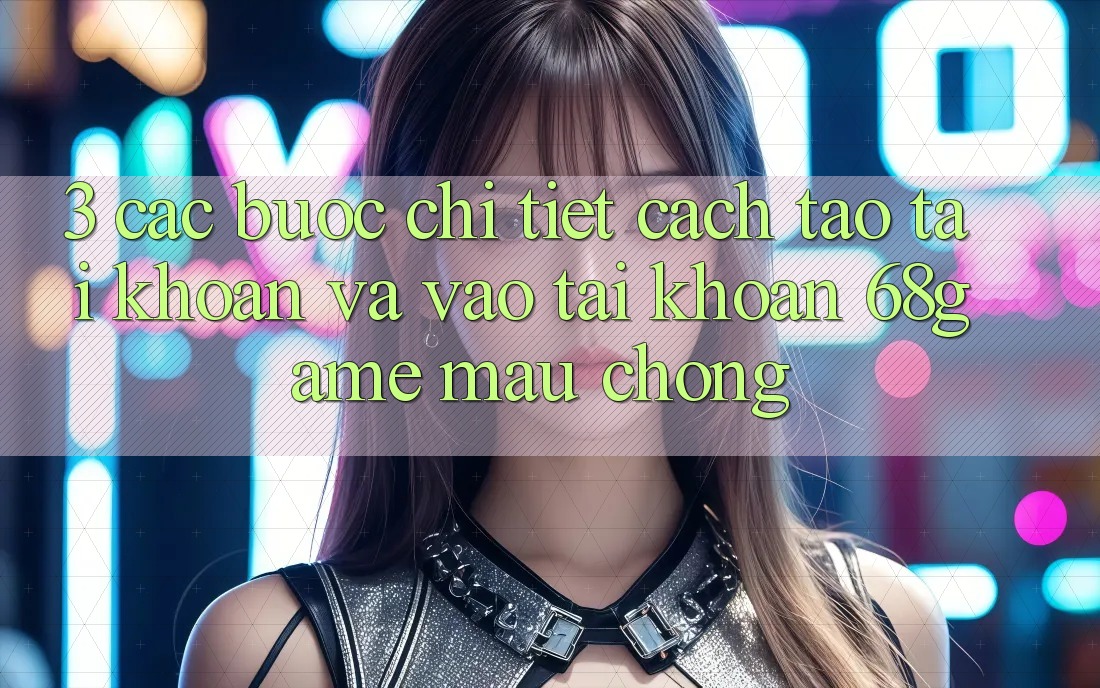 3. Các bước Chi Tiết Cách Tạo tài khoản Và Vào tài khoản 68game Mau Chóng