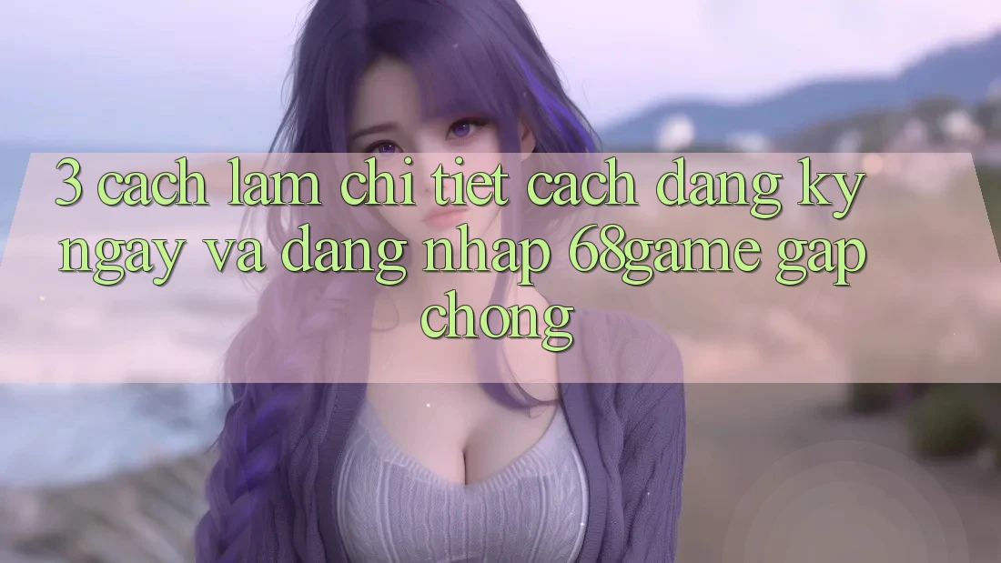 3. Cách làm Chi Tiết Cách Đăng ký ngay Và Đăng Nhập 68game Gấp Chóng 3. Cách làm Chi Tiết Cách Đăng ký ngay Và Đăng Nhập 68game Gấp Chóng