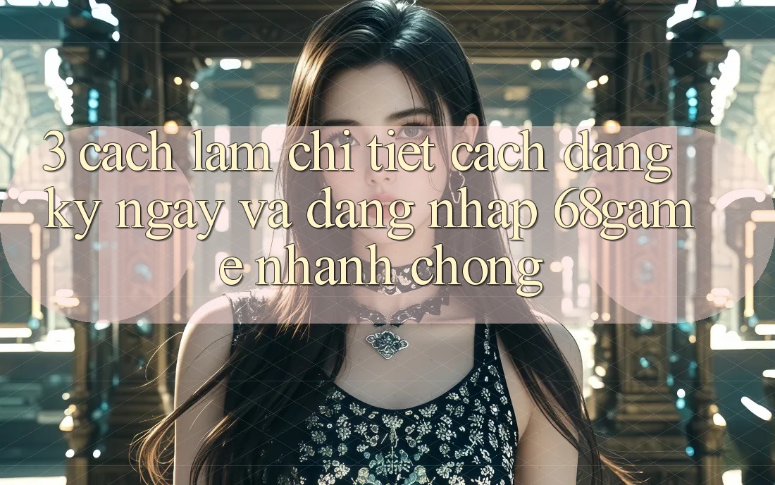 3. Cách làm Chi Tiết Cách Đăng ký ngay Và Đăng Nhập 68game Nhanh chóng