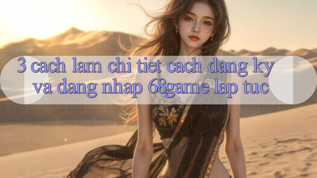 3. Cách làm Chi Tiết Cách Đăng Ký Và Đăng Nhập 68game Lập tức