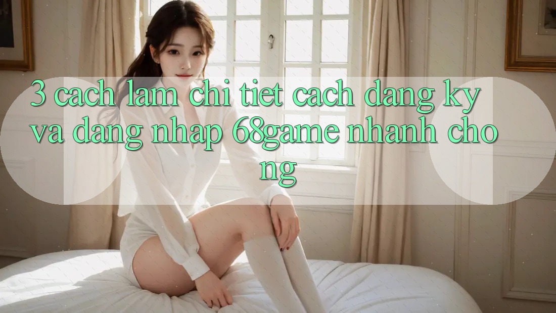 3. Cách làm Chi Tiết Cách Đăng Ký Và Đăng Nhập 68game Nhanh Chóng 3. Cách làm Chi Tiết Cách Đăng Ký Và Đăng Nhập 68game Nhanh Chóng