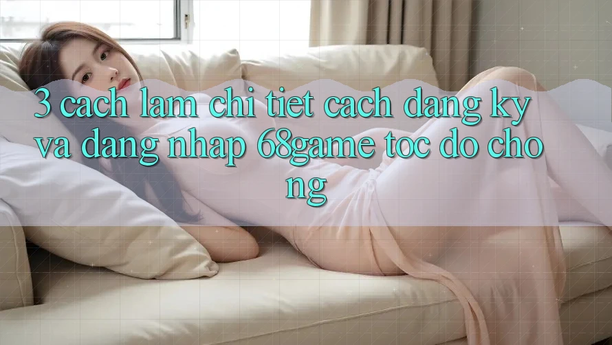 3. Cách làm Chi Tiết Cách Đăng Ký Và Đăng Nhập 68game Tốc độ Chóng