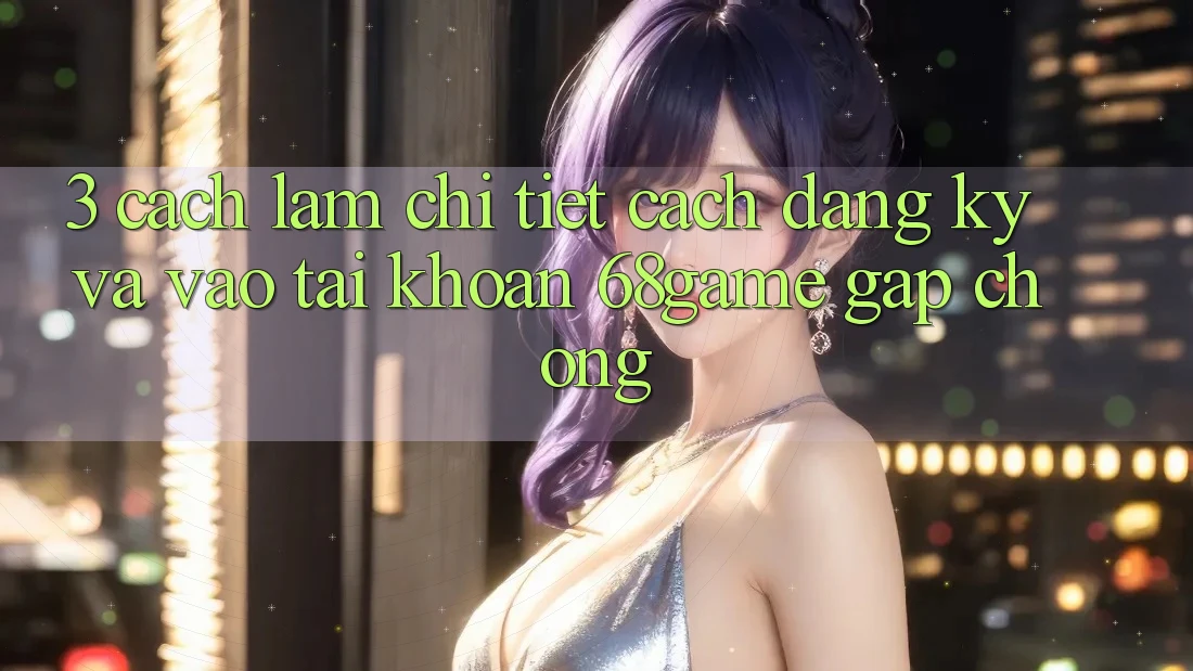 3. Cách làm Chi Tiết Cách Đăng Ký Và Vào tài khoản 68game Gấp Chóng