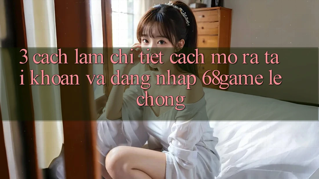 3. Cách làm Chi Tiết Cách Mở ra tài khoản Và Đăng Nhập 68game Lẹ Chóng