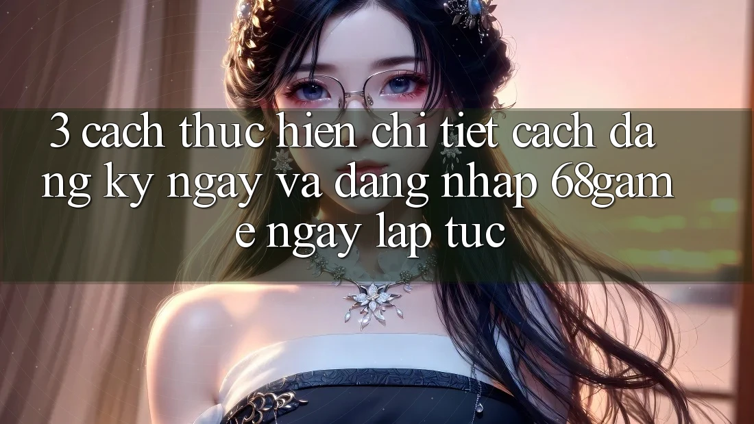 3. Cách thực hiện Chi Tiết Cách Đăng ký ngay Và Đăng Nhập 68game Ngay lập tức