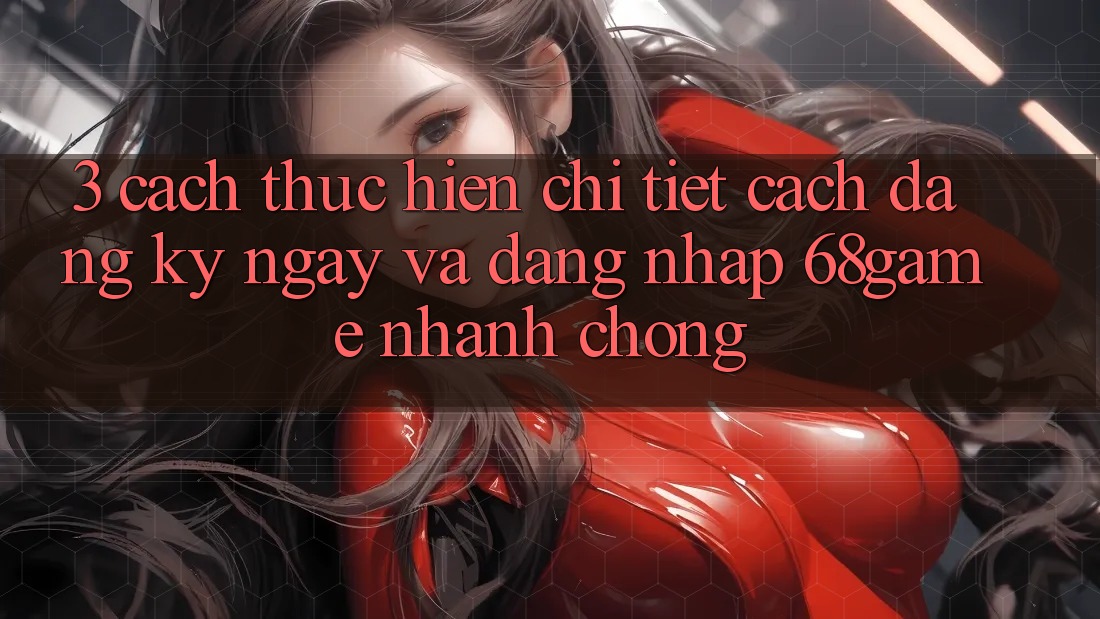 3. Cách thực hiện Chi Tiết Cách Đăng ký ngay Và Đăng Nhập 68game Nhanh Chóng
