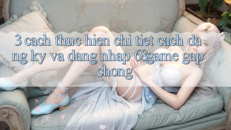 3. Cách thực hiện Chi Tiết Cách Đăng Ký Và Đăng Nhập 68game Gấp Chóng