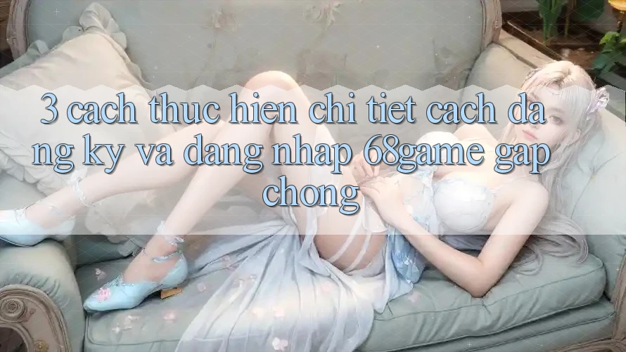 3. Cách thực hiện Chi Tiết Cách Đăng Ký Và Đăng Nhập 68game Gấp Chóng