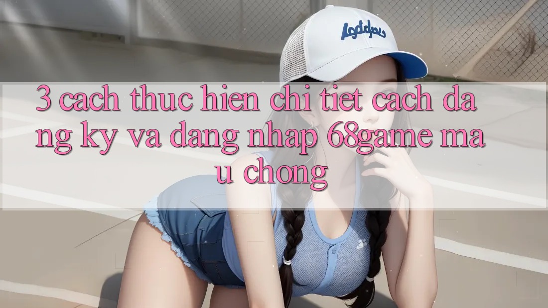 3. Cách thực hiện Chi Tiết Cách Đăng Ký Và Đăng Nhập 68game Mau Chóng 3. Cách thực hiện Chi Tiết Cách Đăng Ký Và Đăng Nhập 68game Mau Chóng