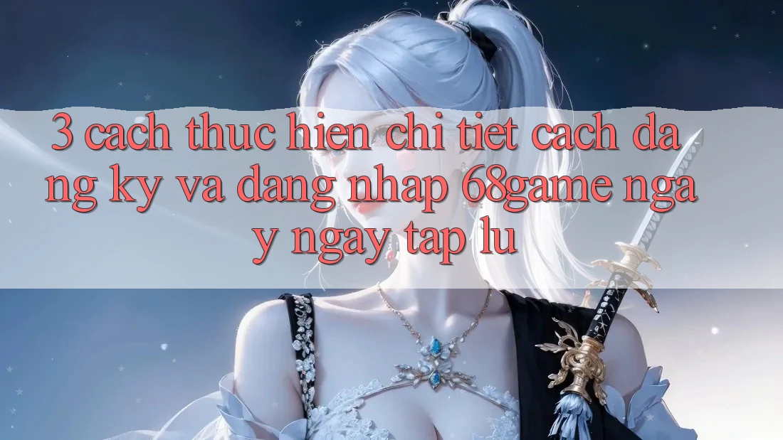 3. Cách thực hiện Chi Tiết Cách Đăng Ký Và Đăng Nhập 68game Ngay ngay tắp lự 3. Cách thực hiện Chi Tiết Cách Đăng Ký Và Đăng Nhập 68game Ngay ngay tắp lự