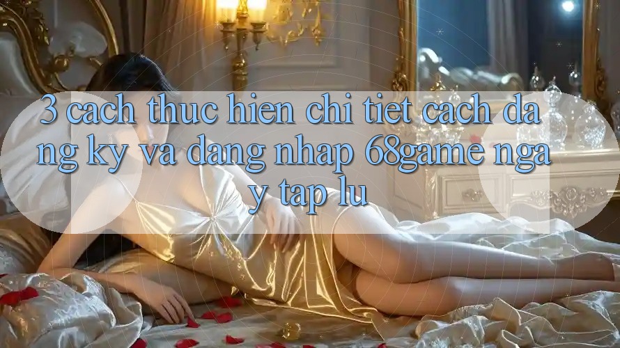 3. Cách thực hiện Chi Tiết Cách Đăng Ký Và Đăng Nhập 68game Ngay tắp lự