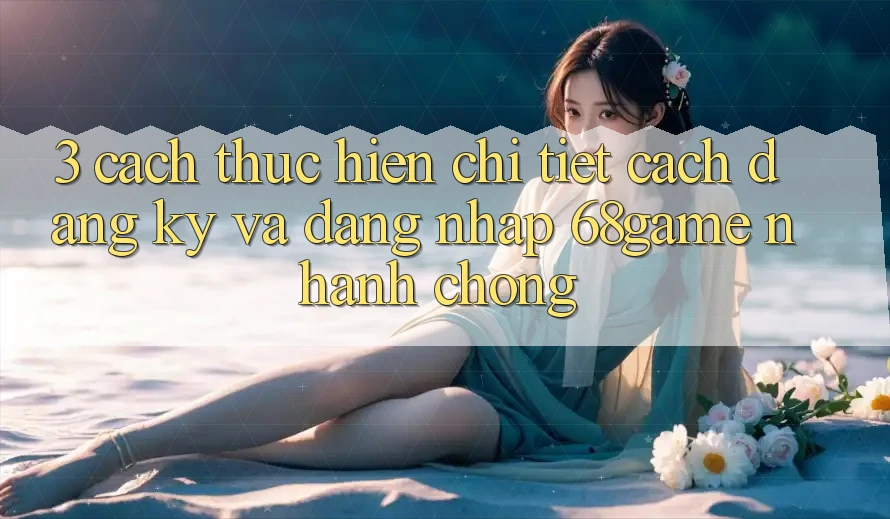 3. Cách thực hiện Chi Tiết Cách Đăng Ký Và Đăng Nhập 68game Nhanh Chóng