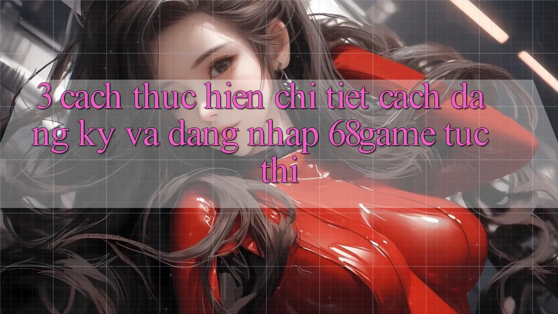 3. Cách thực hiện Chi Tiết Cách Đăng Ký Và Đăng Nhập 68game Tức thì