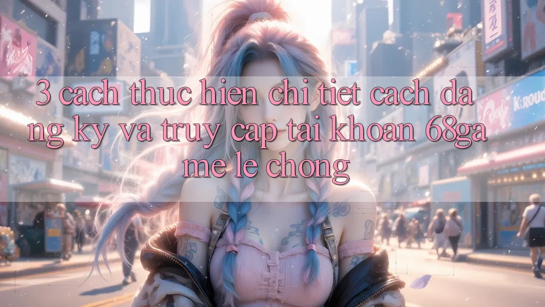 3. Cách thực hiện Chi Tiết Cách Đăng Ký Và Truy cập tài khoản 68game Lẹ Chóng