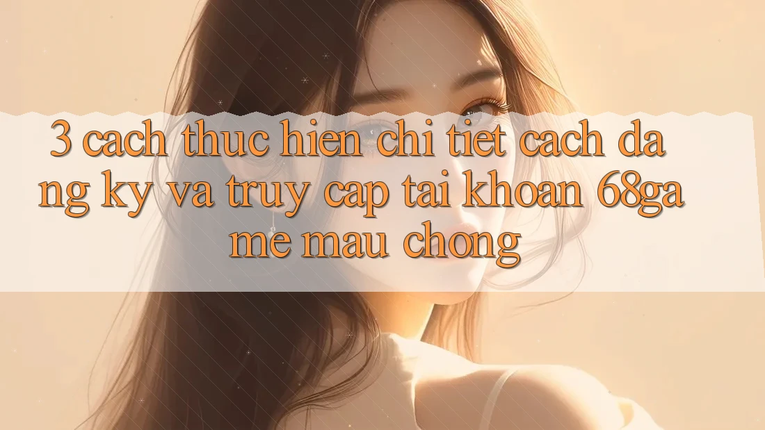 3. Cách thực hiện Chi Tiết Cách Đăng ký Và Truy cập tài khoản 68game Mau Chóng 3. Cách thực hiện Chi Tiết Cách Đăng ký Và Truy cập tài khoản 68game Mau Chóng