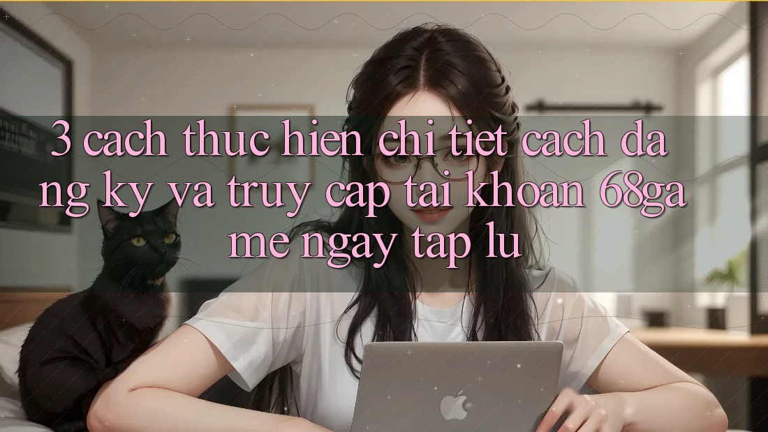 3. Cách thực hiện Chi Tiết Cách Đăng Ký Và Truy cập tài khoản 68game Ngay tắp lự