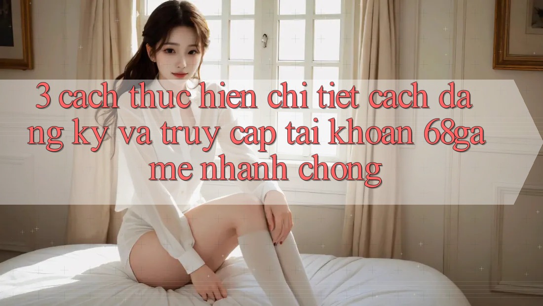 3. Cách thực hiện Chi Tiết Cách Đăng Ký Và Truy cập tài khoản 68game Nhanh chóng