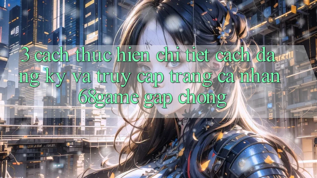 3. Cách thực hiện Chi Tiết Cách Đăng Ký Và Truy cập trang cá nhân 68game Gấp Chóng