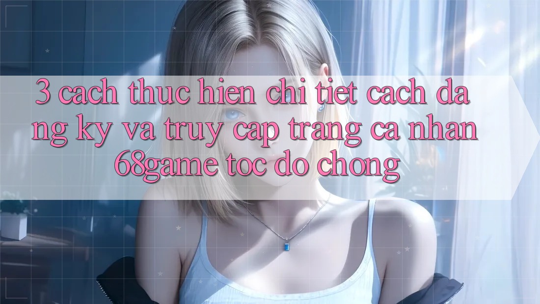 3. Cách thực hiện Chi Tiết Cách Đăng Ký Và Truy cập trang cá nhân 68game Tốc độ Chóng 3. Cách thực hiện Chi Tiết Cách Đăng Ký Và Truy cập trang cá nhân 68game Tốc độ Chóng