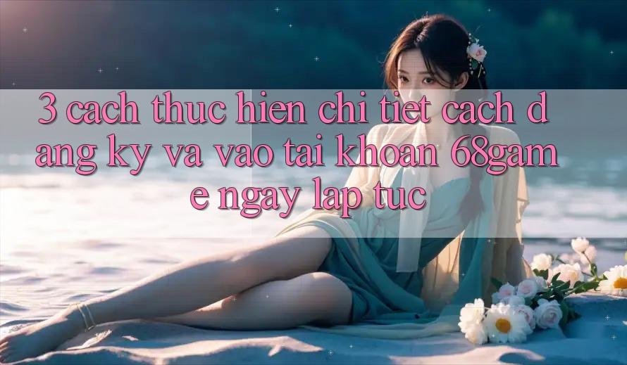 3. Cách thực hiện Chi Tiết Cách Đăng Ký Và Vào tài khoản 68game Ngay lập tức