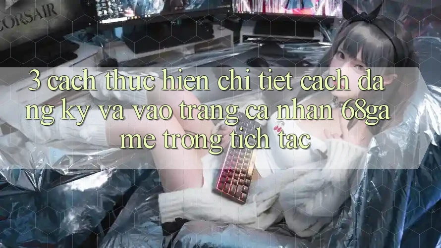 3. Cách thực hiện Chi Tiết Cách Đăng Ký Và Vào trang cá nhân 68game Trong tích tắc